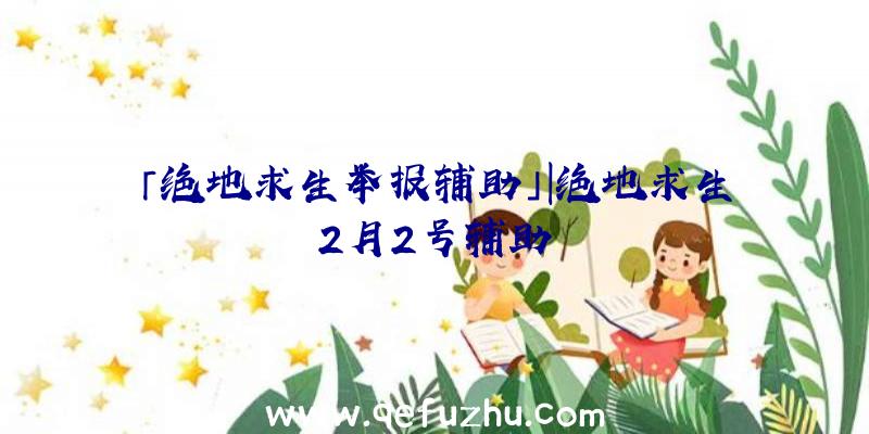 「绝地求生举报辅助」|绝地求生2月2号辅助